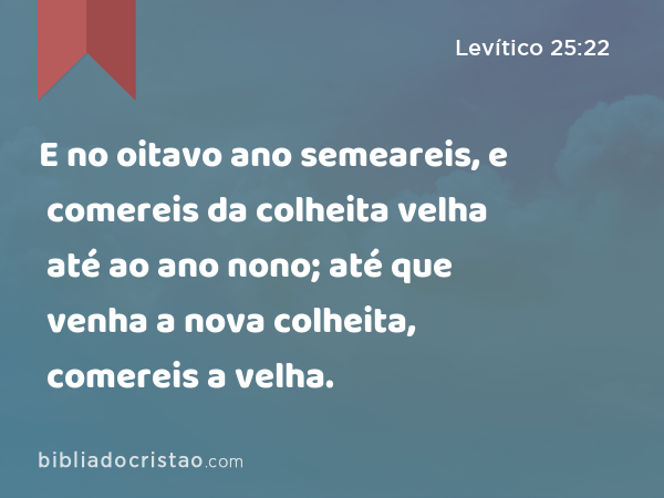 E no oitavo ano semeareis, e comereis da colheita velha até ao ano nono; até que venha a nova colheita, comereis a velha. - Levítico 25:22