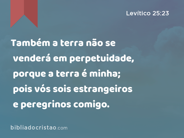 Também a terra não se venderá em perpetuidade, porque a terra é minha; pois vós sois estrangeiros e peregrinos comigo. - Levítico 25:23