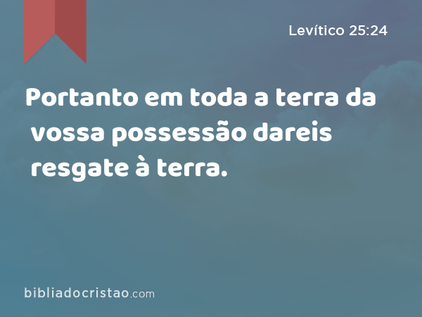 Portanto em toda a terra da vossa possessão dareis resgate à terra. - Levítico 25:24