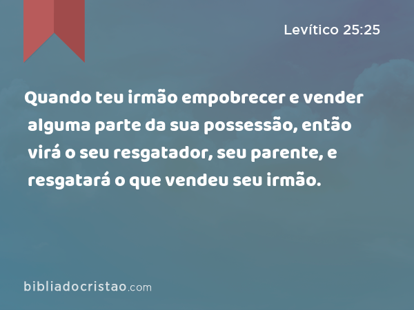 Quando teu irmão empobrecer e vender alguma parte da sua possessão, então virá o seu resgatador, seu parente, e resgatará o que vendeu seu irmão. - Levítico 25:25