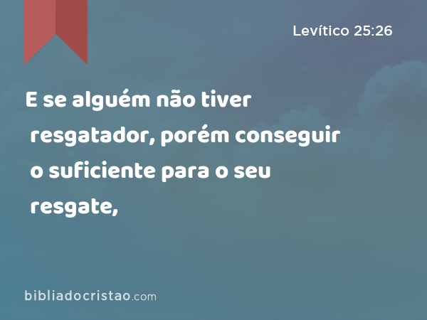 E se alguém não tiver resgatador, porém conseguir o suficiente para o seu resgate, - Levítico 25:26