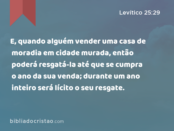 E, quando alguém vender uma casa de moradia em cidade murada, então poderá resgatá-la até que se cumpra o ano da sua venda; durante um ano inteiro será lícito o seu resgate. - Levítico 25:29