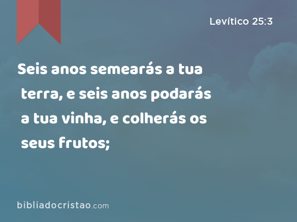 Seis anos semearás a tua terra, e seis anos podarás a tua vinha, e colherás os seus frutos; - Levítico 25:3