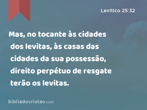 Mas, no tocante às cidades dos levitas, às casas das cidades da sua possessão, direito perpétuo de resgate terão os levitas. - Levítico 25:32