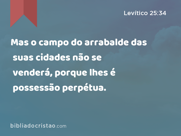 Mas o campo do arrabalde das suas cidades não se venderá, porque lhes é possessão perpétua. - Levítico 25:34