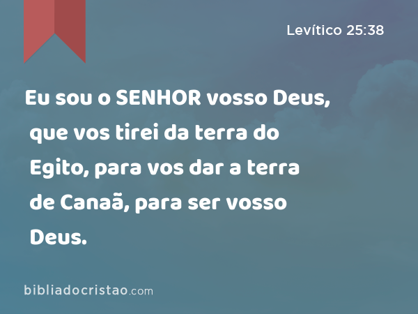 Eu sou o SENHOR vosso Deus, que vos tirei da terra do Egito, para vos dar a terra de Canaã, para ser vosso Deus. - Levítico 25:38