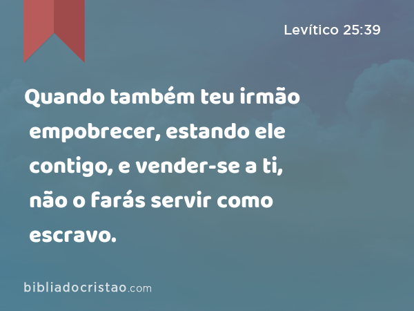 Quando também teu irmão empobrecer, estando ele contigo, e vender-se a ti, não o farás servir como escravo. - Levítico 25:39