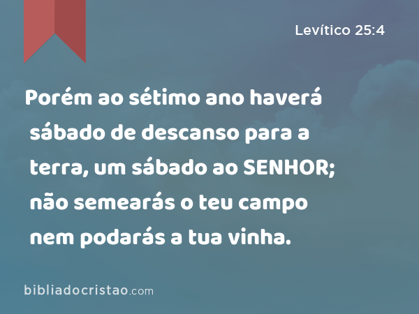 Porém ao sétimo ano haverá sábado de descanso para a terra, um sábado ao SENHOR; não semearás o teu campo nem podarás a tua vinha. - Levítico 25:4