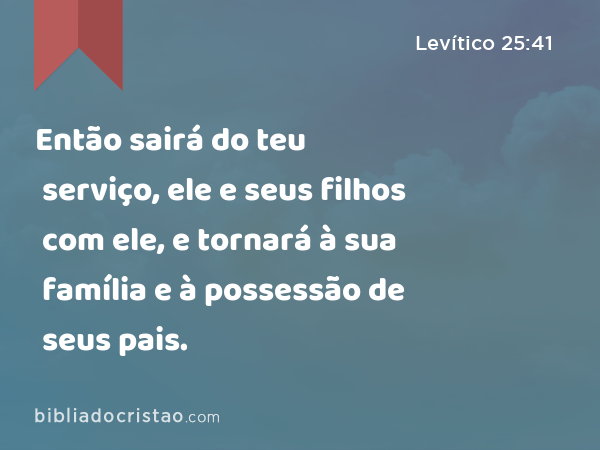 Então sairá do teu serviço, ele e seus filhos com ele, e tornará à sua família e à possessão de seus pais. - Levítico 25:41