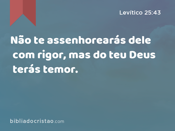 Não te assenhorearás dele com rigor, mas do teu Deus terás temor. - Levítico 25:43