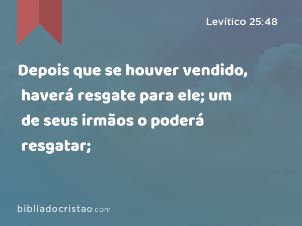 Depois que se houver vendido, haverá resgate para ele; um de seus irmãos o poderá resgatar; - Levítico 25:48