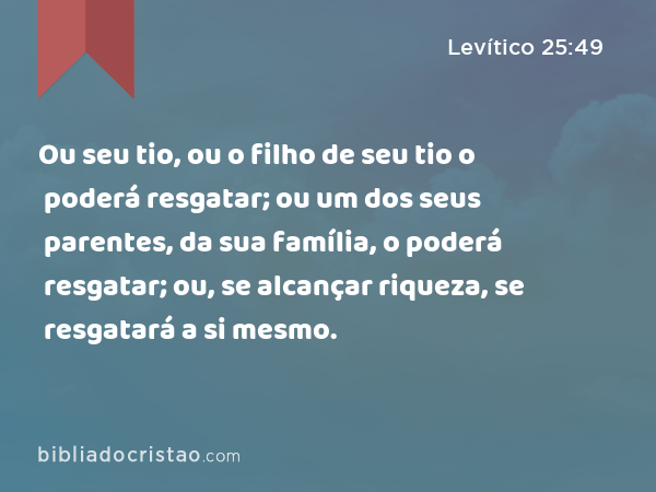 Ou seu tio, ou o filho de seu tio o poderá resgatar; ou um dos seus parentes, da sua família, o poderá resgatar; ou, se alcançar riqueza, se resgatará a si mesmo. - Levítico 25:49