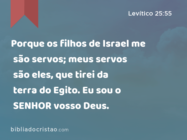 Porque os filhos de Israel me são servos; meus servos são eles, que tirei da terra do Egito. Eu sou o SENHOR vosso Deus. - Levítico 25:55