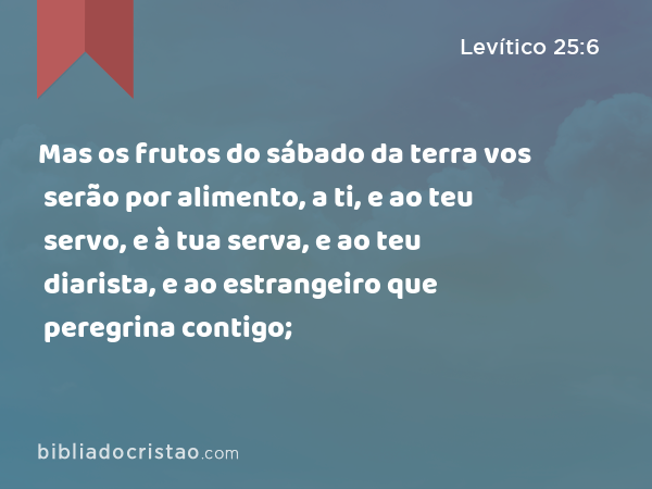 Mas os frutos do sábado da terra vos serão por alimento, a ti, e ao teu servo, e à tua serva, e ao teu diarista, e ao estrangeiro que peregrina contigo; - Levítico 25:6