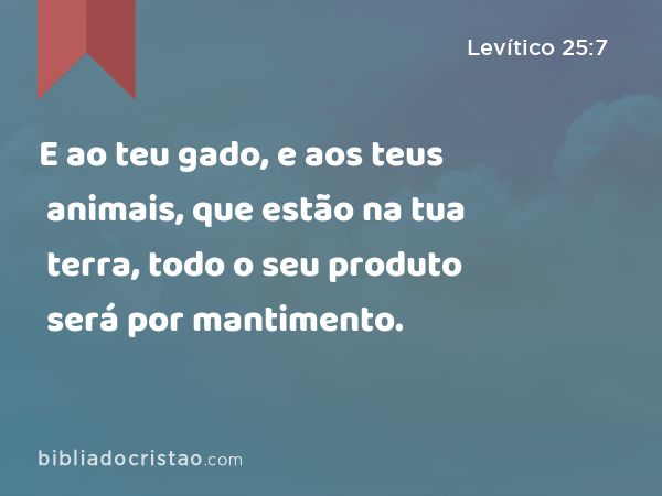 E ao teu gado, e aos teus animais, que estão na tua terra, todo o seu produto será por mantimento. - Levítico 25:7