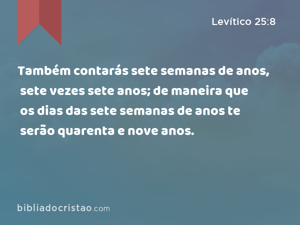 Também contarás sete semanas de anos, sete vezes sete anos; de maneira que os dias das sete semanas de anos te serão quarenta e nove anos. - Levítico 25:8