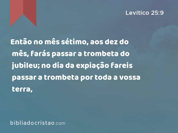 Então no mês sétimo, aos dez do mês, farás passar a trombeta do jubileu; no dia da expiação fareis passar a trombeta por toda a vossa terra, - Levítico 25:9