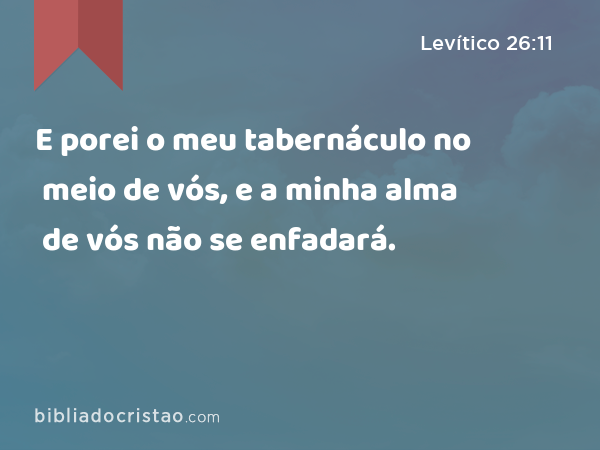 E porei o meu tabernáculo no meio de vós, e a minha alma de vós não se enfadará. - Levítico 26:11