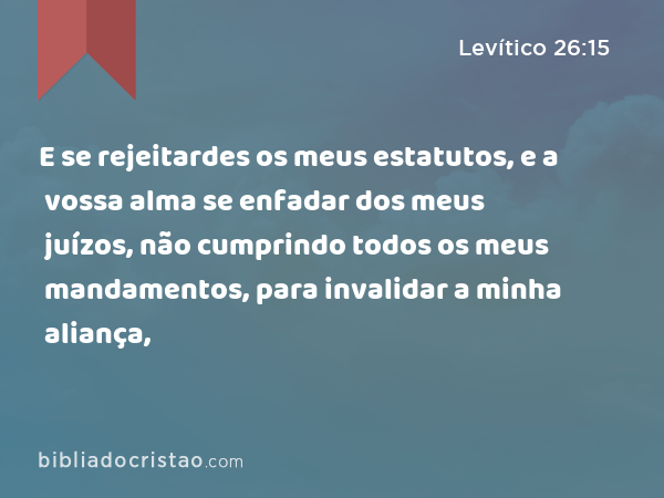 E se rejeitardes os meus estatutos, e a vossa alma se enfadar dos meus juízos, não cumprindo todos os meus mandamentos, para invalidar a minha aliança, - Levítico 26:15