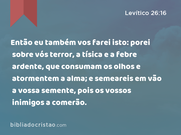 Então eu também vos farei isto: porei sobre vós terror, a tísica e a febre ardente, que consumam os olhos e atormentem a alma; e semeareis em vão a vossa semente, pois os vossos inimigos a comerão. - Levítico 26:16