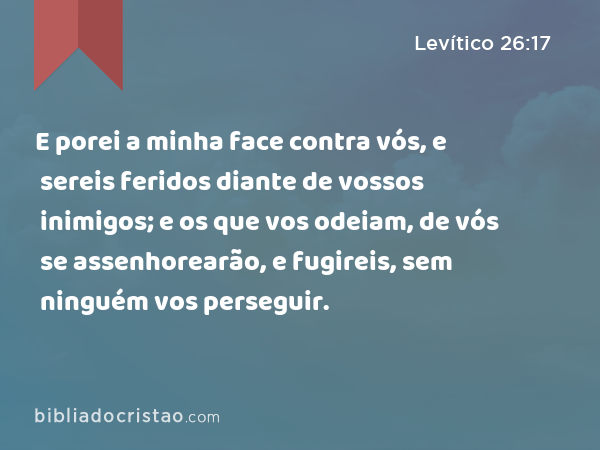 E porei a minha face contra vós, e sereis feridos diante de vossos inimigos; e os que vos odeiam, de vós se assenhorearão, e fugireis, sem ninguém vos perseguir. - Levítico 26:17