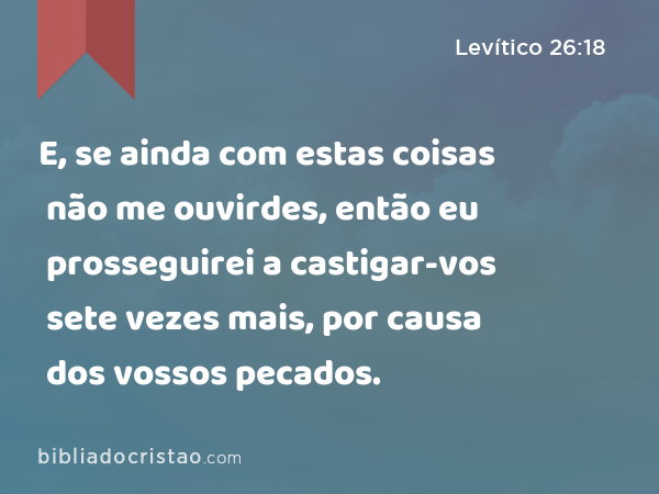 E, se ainda com estas coisas não me ouvirdes, então eu prosseguirei a castigar-vos sete vezes mais, por causa dos vossos pecados. - Levítico 26:18