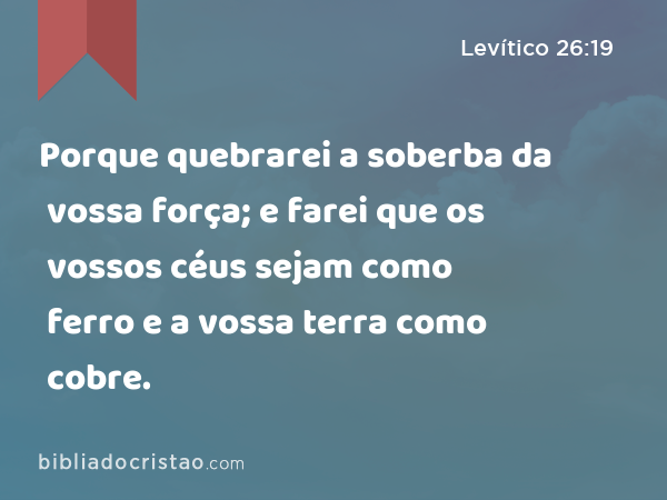 Porque quebrarei a soberba da vossa força; e farei que os vossos céus sejam como ferro e a vossa terra como cobre. - Levítico 26:19