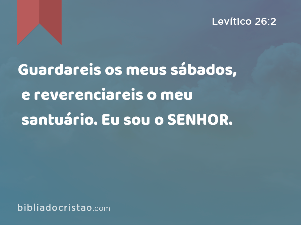 Guardareis os meus sábados, e reverenciareis o meu santuário. Eu sou o SENHOR. - Levítico 26:2