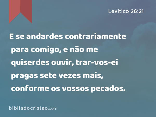 E se andardes contrariamente para comigo, e não me quiserdes ouvir, trar-vos-ei pragas sete vezes mais, conforme os vossos pecados. - Levítico 26:21