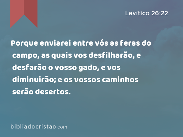 Porque enviarei entre vós as feras do campo, as quais vos desfilharão, e desfarão o vosso gado, e vos diminuirão; e os vossos caminhos serão desertos. - Levítico 26:22