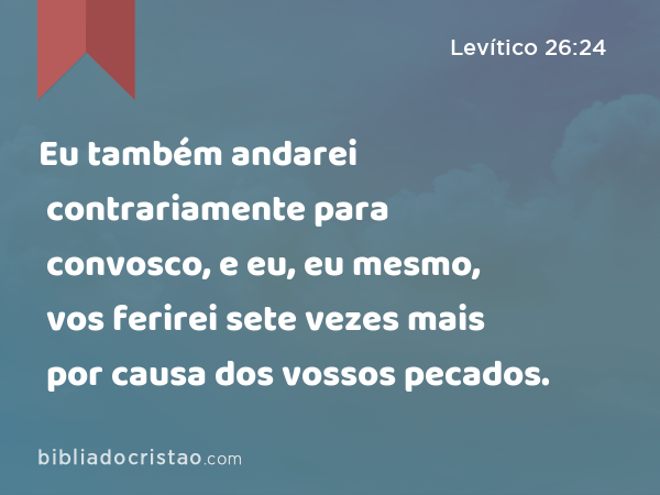 Eu também andarei contrariamente para convosco, e eu, eu mesmo, vos ferirei sete vezes mais por causa dos vossos pecados. - Levítico 26:24