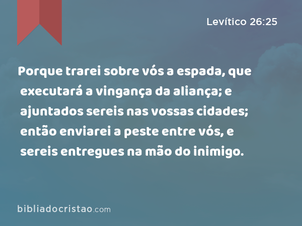 Porque trarei sobre vós a espada, que executará a vingança da aliança; e ajuntados sereis nas vossas cidades; então enviarei a peste entre vós, e sereis entregues na mão do inimigo. - Levítico 26:25