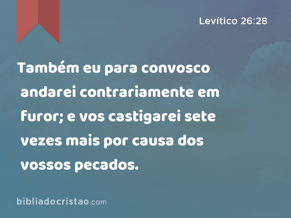 Também eu para convosco andarei contrariamente em furor; e vos castigarei sete vezes mais por causa dos vossos pecados. - Levítico 26:28