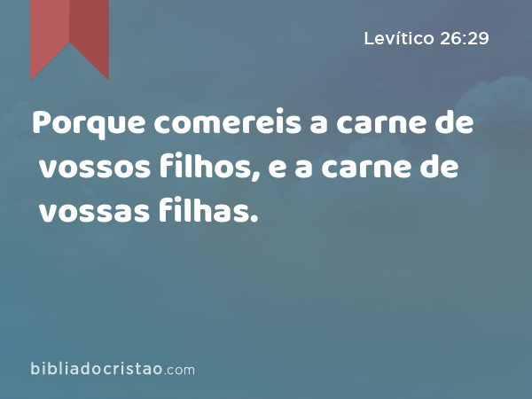 Porque comereis a carne de vossos filhos, e a carne de vossas filhas. - Levítico 26:29