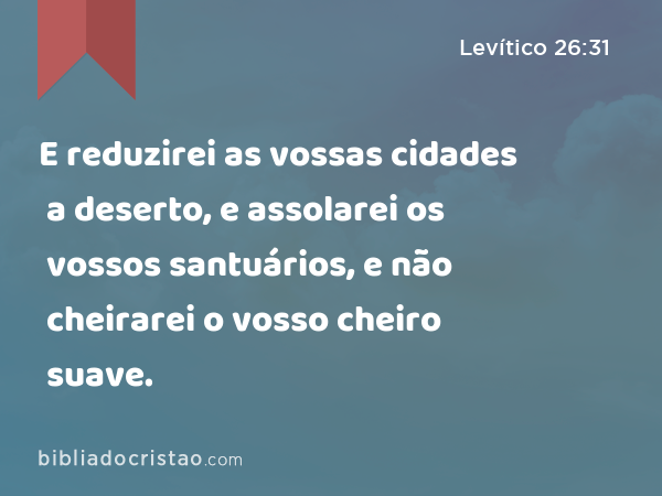 E reduzirei as vossas cidades a deserto, e assolarei os vossos santuários, e não cheirarei o vosso cheiro suave. - Levítico 26:31