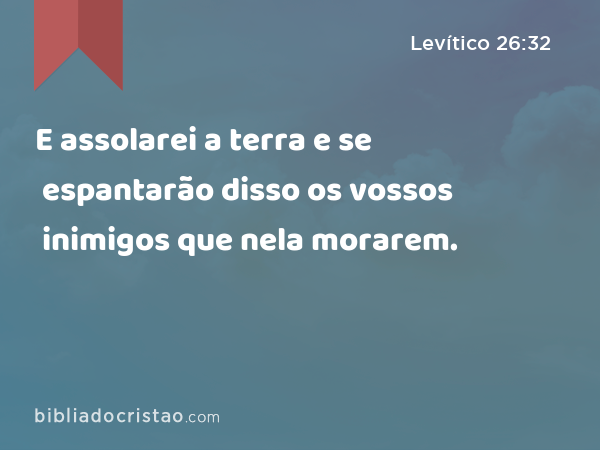 E assolarei a terra e se espantarão disso os vossos inimigos que nela morarem. - Levítico 26:32