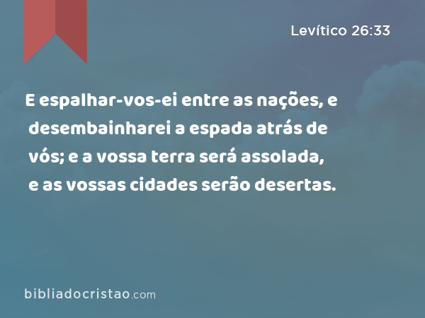 E espalhar-vos-ei entre as nações, e desembainharei a espada atrás de vós; e a vossa terra será assolada, e as vossas cidades serão desertas. - Levítico 26:33