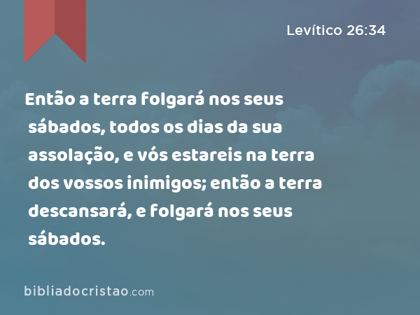 Então a terra folgará nos seus sábados, todos os dias da sua assolação, e vós estareis na terra dos vossos inimigos; então a terra descansará, e folgará nos seus sábados. - Levítico 26:34