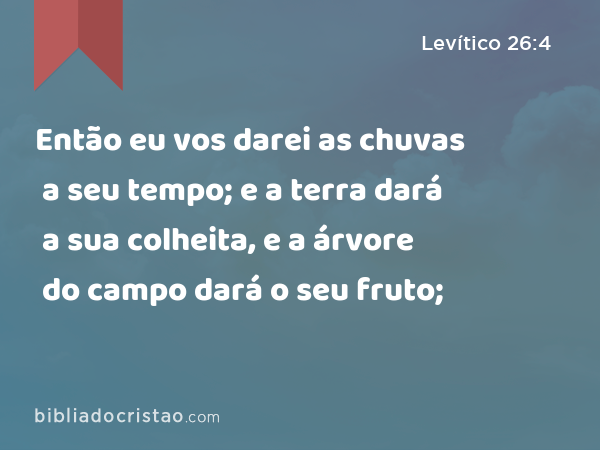 Então eu vos darei as chuvas a seu tempo; e a terra dará a sua colheita, e a árvore do campo dará o seu fruto; - Levítico 26:4