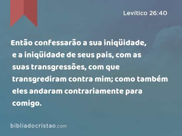 Então confessarão a sua iniqüidade, e a iniqüidade de seus pais, com as suas transgressões, com que transgrediram contra mim; como também eles andaram contrariamente para comigo. - Levítico 26:40