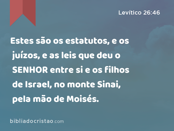 Estes são os estatutos, e os juízos, e as leis que deu o SENHOR entre si e os filhos de Israel, no monte Sinai, pela mão de Moisés. - Levítico 26:46