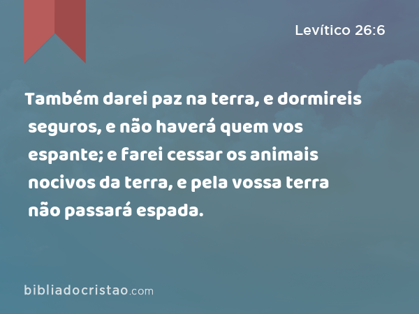 Também darei paz na terra, e dormireis seguros, e não haverá quem vos espante; e farei cessar os animais nocivos da terra, e pela vossa terra não passará espada. - Levítico 26:6