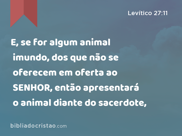 E, se for algum animal imundo, dos que não se oferecem em oferta ao SENHOR, então apresentará o animal diante do sacerdote, - Levítico 27:11