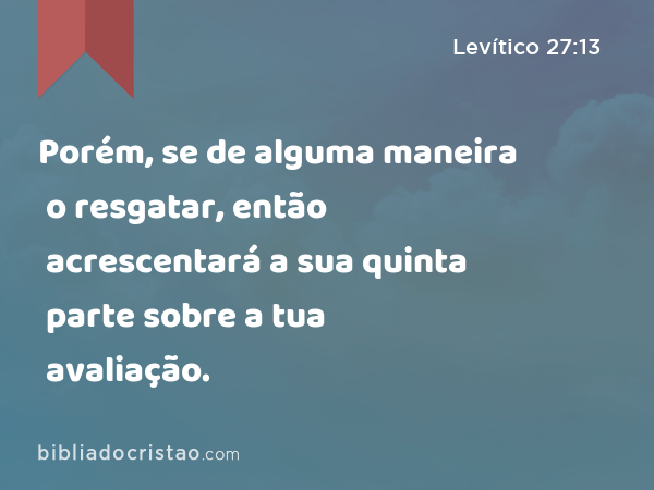 Porém, se de alguma maneira o resgatar, então acrescentará a sua quinta parte sobre a tua avaliação. - Levítico 27:13