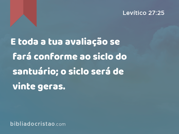 E toda a tua avaliação se fará conforme ao siclo do santuário; o siclo será de vinte geras. - Levítico 27:25