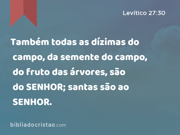 Também todas as dízimas do campo, da semente do campo, do fruto das árvores, são do SENHOR; santas são ao SENHOR. - Levítico 27:30