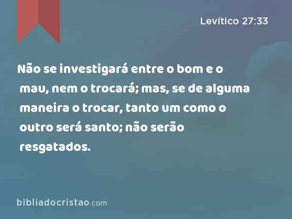 Não se investigará entre o bom e o mau, nem o trocará; mas, se de alguma maneira o trocar, tanto um como o outro será santo; não serão resgatados. - Levítico 27:33