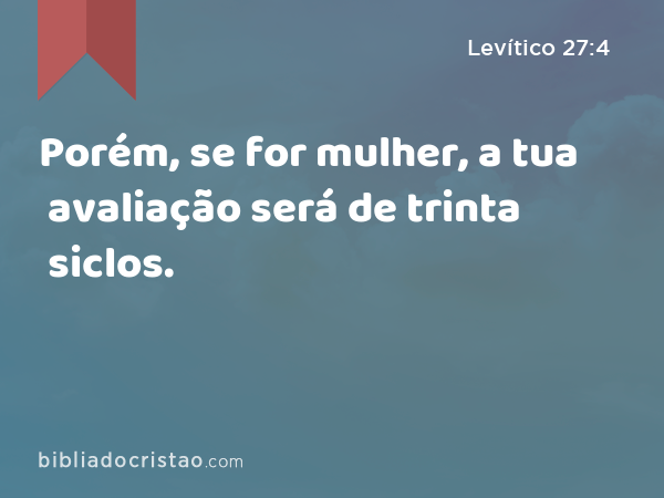 Porém, se for mulher, a tua avaliação será de trinta siclos. - Levítico 27:4