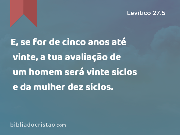 E, se for de cinco anos até vinte, a tua avaliação de um homem será vinte siclos e da mulher dez siclos. - Levítico 27:5