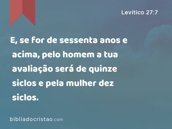 E, se for de sessenta anos e acima, pelo homem a tua avaliação será de quinze siclos e pela mulher dez siclos. - Levítico 27:7